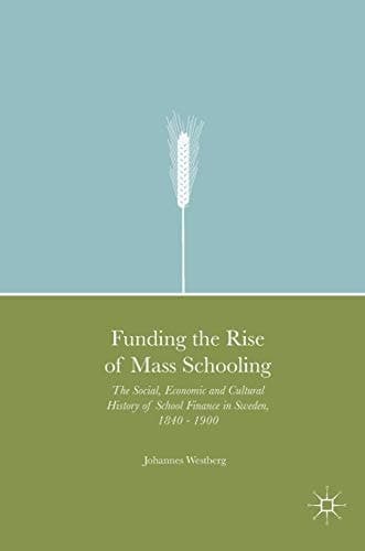 Funding the Rise of Mass Schooling The Social, Economic and Cultural History of School Finance in Sweden, 1840 – 1900