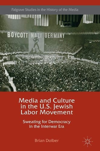 Media and Culture in the U.S. Jewish Labor Movement Sweating for Democracy in the Interwar Era