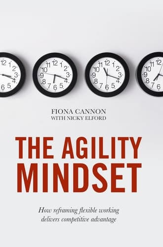 The Agility Mindset How reframing flexible working delivers competitive advantage