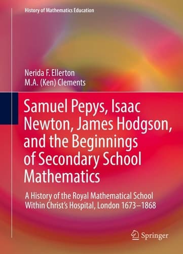 Samuel Pepys, Isaac Newton, James Hodgson, and the Beginnings of Secondary School Mathematics A History of the Royal Mathematical School Within Christ’s Hospital, London 1673–1868