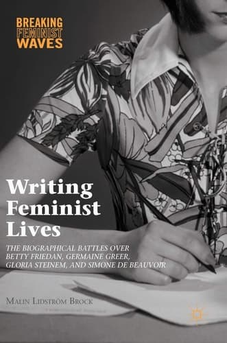 Writing Feminist Lives The Biographical Battles over Betty Friedan, Germaine Greer, Gloria Steinem, and Simone de Beauvoir