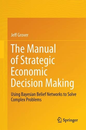 The Manual of Strategic Economic Decision Making Using Bayesian Belief Networks to Solve Complex Problems