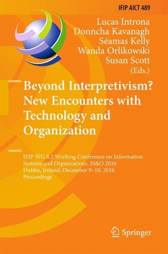 Beyond Interpretivism? New Encounters with Technology and Organization IFIP WG 8.2 Working Conference on Information Systems and Organizations, IS&O 2016, Dublin, Ireland, December 9-10, 2016, Proceedings