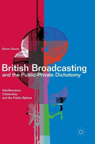 British Broadcasting and the Public-Private Dichotomy Neoliberalism, Citizenship and the Public Sphere