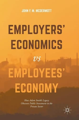 Employers’ Economics versus Employees’ Economy How Adam Smith’s Legacy Obscures Public Investment in the Private Sector