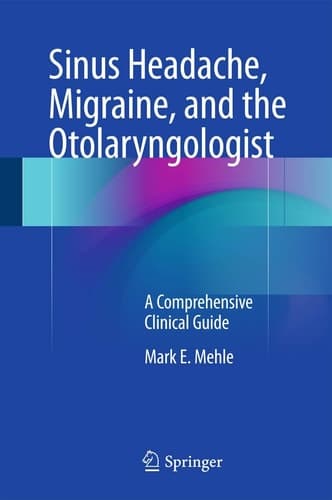 Sinus Headache, Migraine, and the Otolaryngologist A Comprehensive Clinical Guide