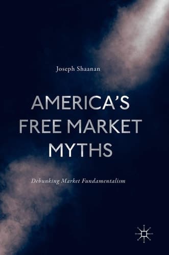America's Free Market Myths Debunking Market Fundamentalism