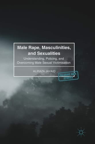 Male Rape, Masculinities, and Sexualities Understanding, Policing, and Overcoming Male Sexual Victimisation