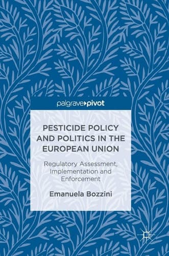 Pesticide Policy and Politics in the European Union Regulatory Assessment, Implementation and Enforcement