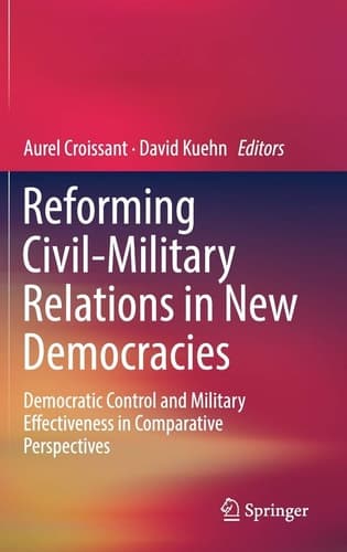 Reforming Civil-Military Relations in New Democracies Democratic Control and Military Effectiveness in Comparative Perspectives