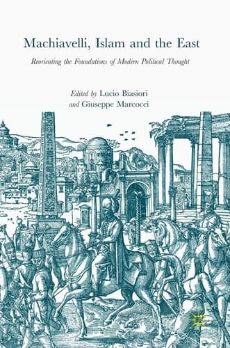 Machiavelli, Islam and the East Reorienting the Foundations of Modern Political Thought