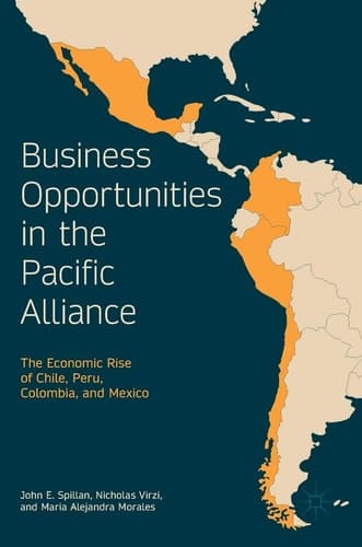 Business Opportunities in the Pacific Alliance The Economic Rise of Chile, Peru, Colombia, and Mexico