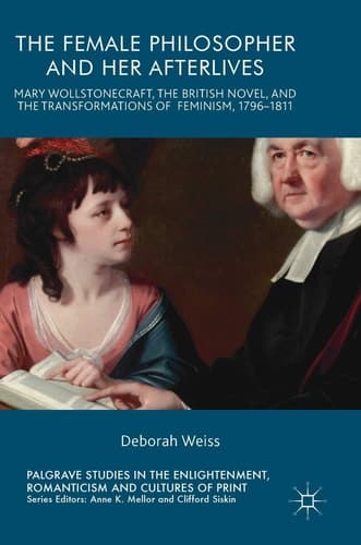 The Female Philosopher and Her Afterlives Mary Wollstonecraft, the British Novel, and the Transformations of Feminism, 1796-1811