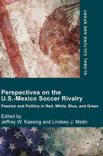 Perspectives on the U.S.-Mexico Soccer Rivalry Passion and Politics in Red, White, Blue, and Green