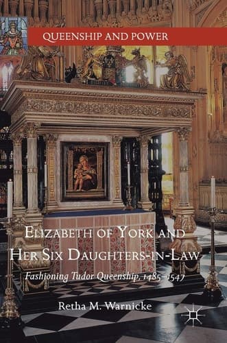 Elizabeth of York and Her Six Daughters-in-Law Fashioning Tudor Queenship, 1485–1547