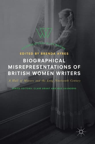 Biographical Misrepresentations of British Women Writers A Hall of Mirrors and the Long Nineteenth Century