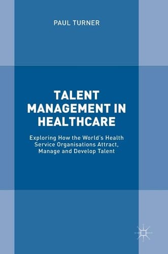 Talent Management in Healthcare Exploring How the World’s Health Service Organisations Attract, Manage and Develop Talent