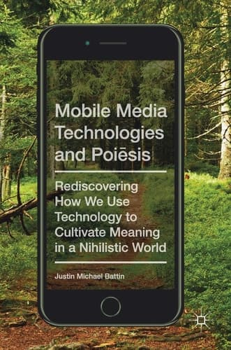 Mobile Media Technologies and Poiēsis Rediscovering How We Use Technology to Cultivate Meaning in a Nihilistic World