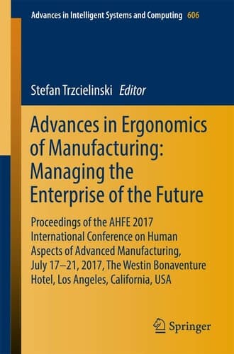 Advances in Ergonomics of Manufacturing: Managing the Enterprise of the Future Proceedings of the AHFE 2017 International Conference on Human Aspects of Advanced Manufacturing, July 17-21, 2017, The Westin Bonaventure Hotel, Los Angeles, California, USA