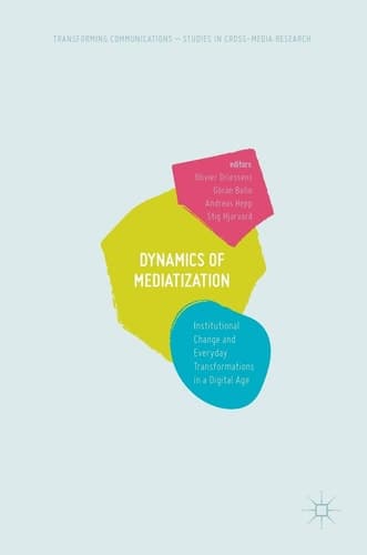 Dynamics Of Mediatization Institutional Change and Everyday Transformations in a Digital Age