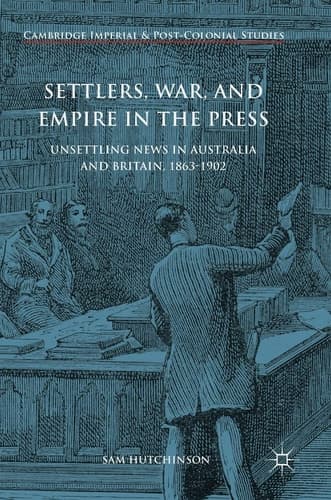 Settlers, War, and Empire in the Press Unsettling News in Australia and Britain, 1863-1902