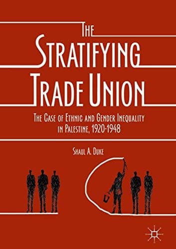 The Stratifying Trade Union The Case of Ethnic and Gender Inequality in Palestine, 1920-1948