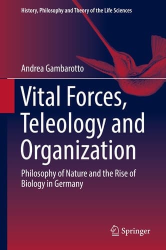 Vital Forces, Teleology and Organization Philosophy of Nature and the Rise of Biology in Germany