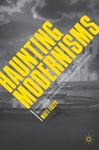 Haunting Modernisms Ghostly Aesthetics, Mourning, and Spectral Resistance Fantasies in Literary Modernism
