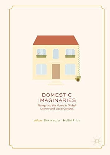 Domestic Imaginaries Navigating the Home in Global Literary and Visual Cultures