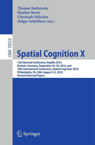 Spatial Cognition X 13th Biennial Conference, KogWis 2016, Bremen, Germany, September 26–30, 2016, and 10th International Conference, Spatial Cognition 2016, Philadelphia, PA, USA, August 2–5, 2016, Revised Selected Papers