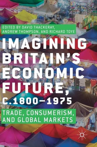 Imagining Britain’s Economic Future, c.1800–1975 Trade, Consumerism, and Global Markets