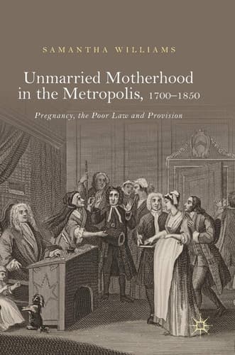 Unmarried Motherhood in the Metropolis, 1700–1850 Pregnancy, the Poor Law and Provision