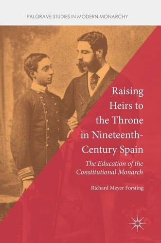 Raising Heirs to the Throne in Nineteenth-Century Spain The Education of the Constitutional Monarch