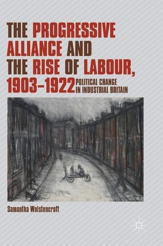 The Progressive Alliance and the Rise of Labour, 1903-1922 Political Change in Industrial Britain