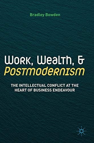 Work, Wealth, and Postmodernism The Intellectual Conflict at the Heart of Business Endeavour