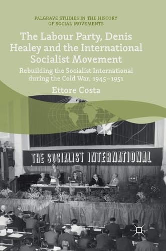 The Labour Party, Denis Healey and the International Socialist Movement Rebuilding the Socialist International during the Cold War, 1945–1951