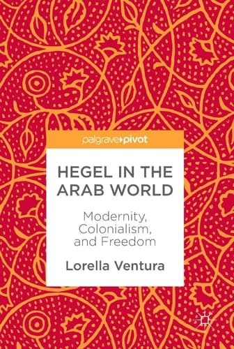 Hegel in the Arab World Modernity, Colonialism, and Freedom