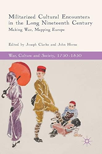 Militarized Cultural Encounters in the Long Nineteenth Century Making War, Mapping Europe