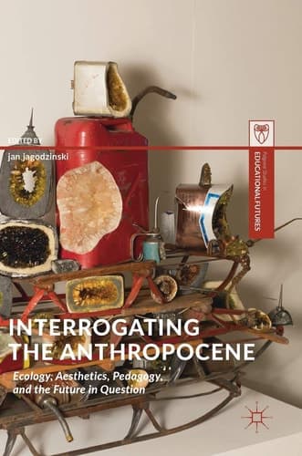 Interrogating the Anthropocene Ecology, Aesthetics, Pedagogy, and the Future in Question