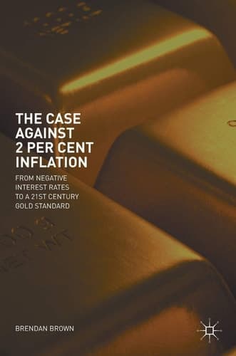 The Case Against 2 Per Cent Inflation From Negative Interest Rates to a 21st Century Gold Standard
