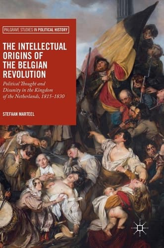 The Intellectual Origins of the Belgian Revolution Political Thought and Disunity in the Kingdom of the Netherlands, 1815-1830
