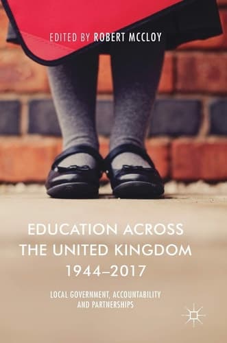 Education Across the United Kingdom 1944–2017 Local Government, Accountability and Partnerships