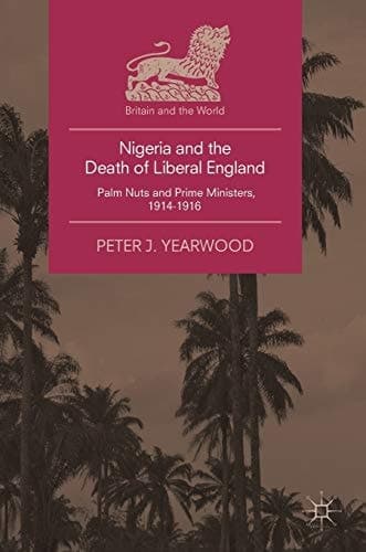 Nigeria and the Death of Liberal England Palm Nuts and Prime Ministers, 1914-1916