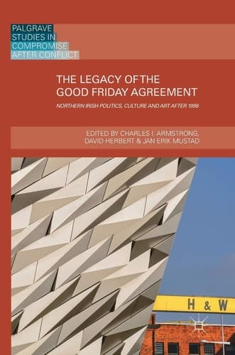 The Legacy of the Good Friday Agreement Northern Irish Politics, Culture and Art after 1998