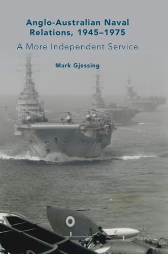 Anglo-Australian Naval Relations, 1945–1975 A More Independent Service