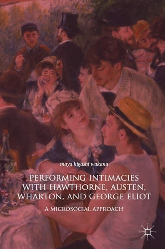 Performing Intimacies with Hawthorne, Austen, Wharton, and George Eliot A Microsocial Approach
