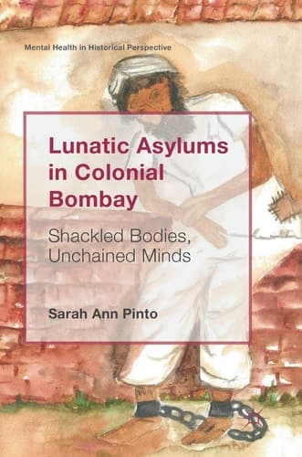 Lunatic Asylums in Colonial Bombay Shackled Bodies, Unchained Minds