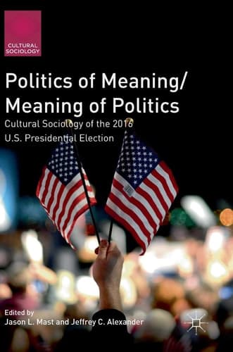 Politics of Meaning/Meaning of Politics Cultural Sociology of the 2016 U.S. Presidential Election