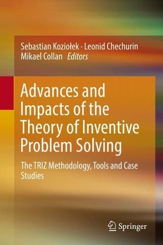 Advances and Impacts of the Theory of Inventive Problem Solving The TRIZ Methodology, Tools and Case Studies