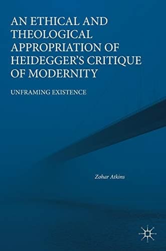 An Ethical and Theological Appropriation of Heidegger’s Critique of Modernity Unframing Existence